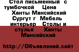 Стол письменный, с тумбочкой  › Цена ­ 1 500 - Ханты-Мансийский, Сургут г. Мебель, интерьер » Столы и стулья   . Ханты-Мансийский